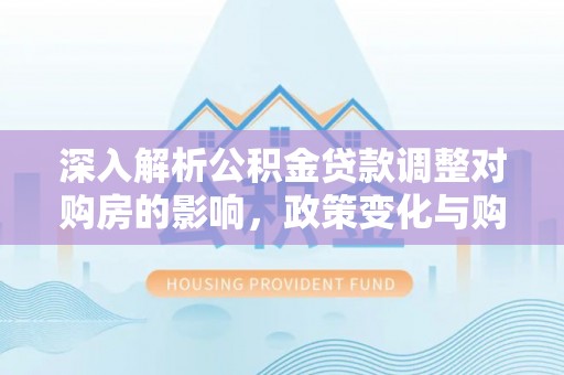 霞浦深入解析公积金贷款调整对购房的影响，政策变化与购房者选择