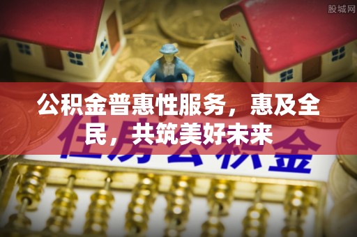 乌什公积金普惠性服务，惠及全民，共筑美好未来