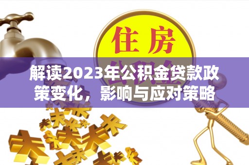 坪林解读2023年公积金贷款政策变化，影响与应对策略