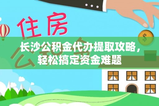 红花岗长沙公积金代办提取攻略，轻松搞定资金难题