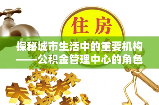 丰都探秘城市生活中的重要机构——公积金管理中心的角色与意义