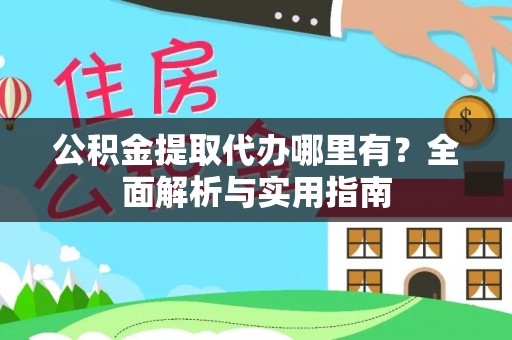 安岳公积金提取代办哪里有？全面解析与实用指南