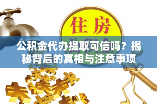 会理公积金代办提取可信吗？揭秘背后的真相与注意事项