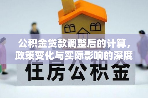 平罗公积金贷款调整后的计算，政策变化与实际影响的深度解析