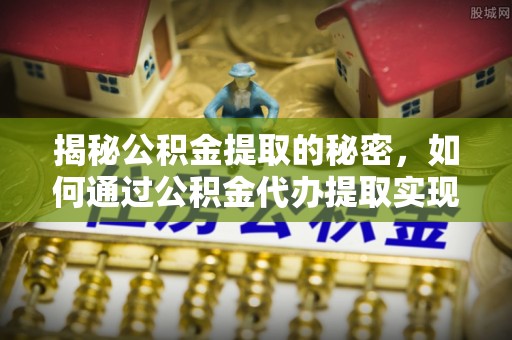 桂林揭秘公积金提取的秘密，如何通过公积金代办提取实现财务自由