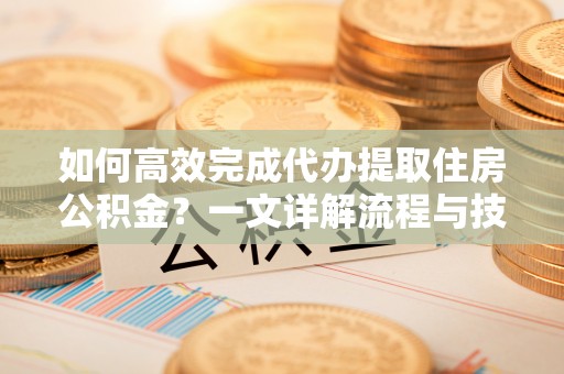 巴楚如何高效完成代办提取住房公积金？一文详解流程与技巧