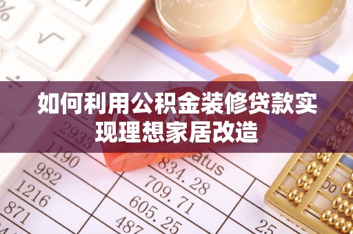 寻甸如何利用公积金装修贷款实现理想家居改造