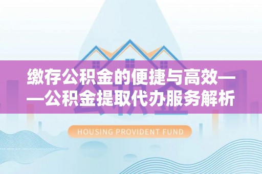 宝鸡缴存公积金的便捷与高效——公积金提取代办服务解析