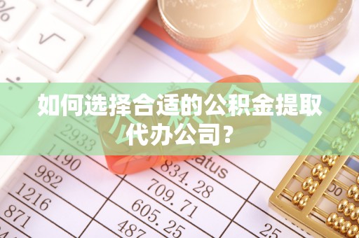 洪江如何选择合适的公积金提取代办公司？