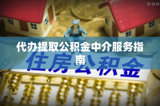 明山代办提取公积金中介服务指南