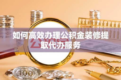 遂平如何高效办理公积金装修提取代办服务