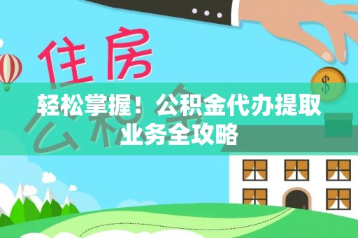 平坝轻松掌握！公积金代办提取业务全攻略