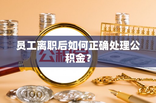 北海新区员工离职后如何正确处理公积金？