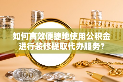 宁武如何高效便捷地使用公积金进行装修提取代办服务？