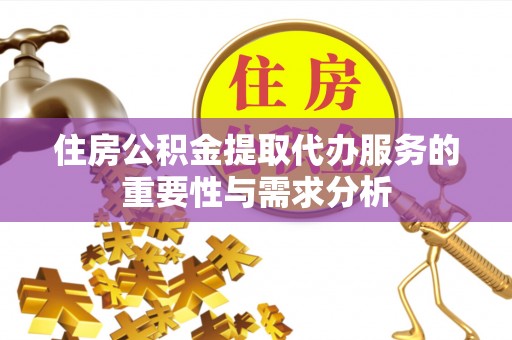 同仁住房公积金提取代办服务的重要性与需求分析