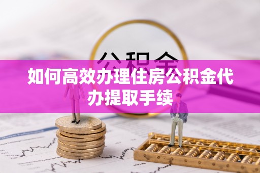 恩施如何高效办理住房公积金代办提取手续