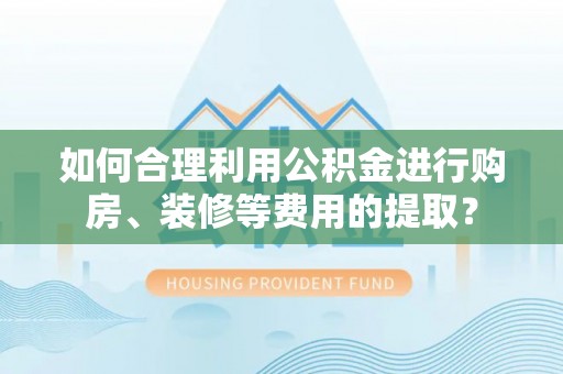 宁强如何合理利用公积金进行购房、装修等费用的提取？