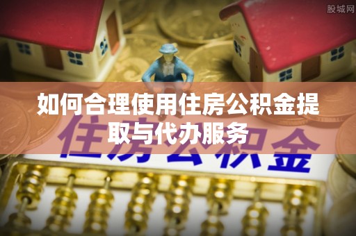 昌江如何合理使用住房公积金提取与代办服务