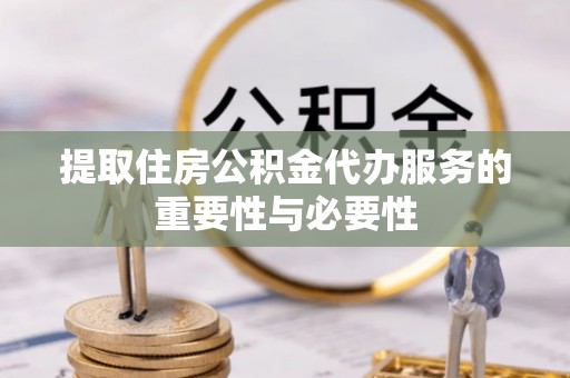金乡提取住房公积金代办服务的重要性与必要性
