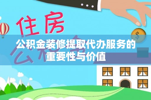 伊宁公积金装修提取代办服务的重要性与价值