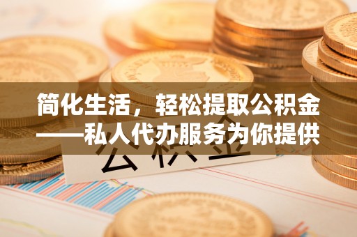修武简化生活，轻松提取公积金——私人代办服务为你提供便利