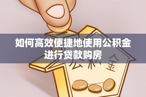 南昌如何高效便捷地使用公积金进行贷款购房