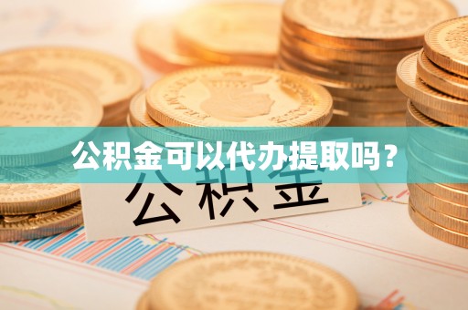 盂县公积金可以代办提取吗？