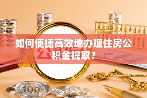 原阳如何便捷高效地办理住房公积金提取？