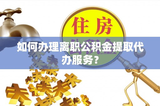 荣县如何办理离职公积金提取代办服务？