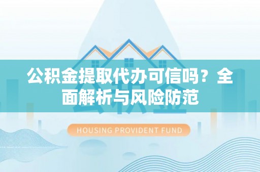 靖安公积金提取代办可信吗？全面解析与风险防范